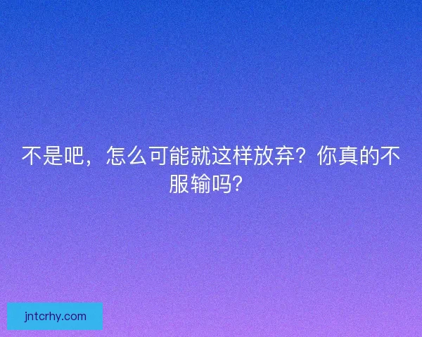 不是吧，怎么可能就这样放弃？你真的不服输吗？