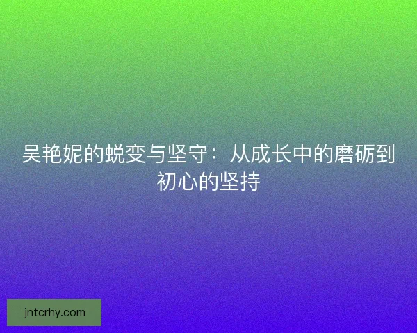 吴艳妮的蜕变与坚守：从成长中的磨砺到初心的坚持