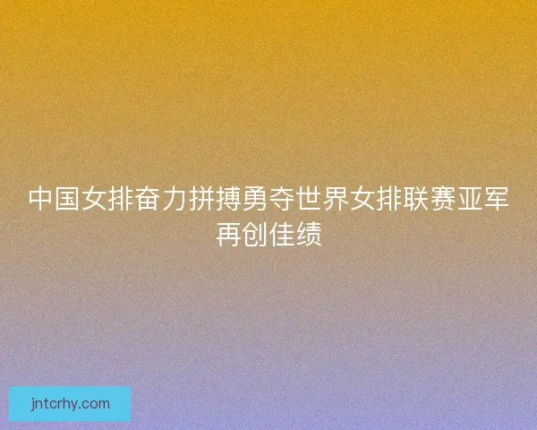 中国女排奋力拼搏勇夺世界女排联赛亚军再创佳绩